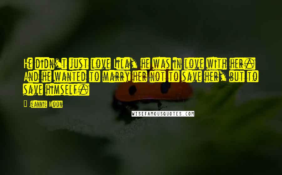 Jeannie Moon Quotes: He didn't just love Lila, he was in love with her. And he wanted to marry her not to save her, but to save himself.