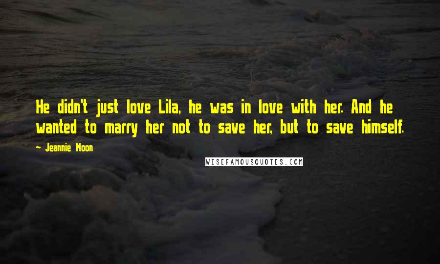 Jeannie Moon Quotes: He didn't just love Lila, he was in love with her. And he wanted to marry her not to save her, but to save himself.