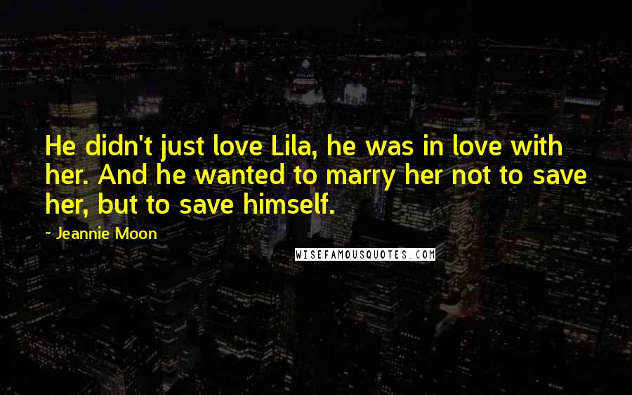 Jeannie Moon Quotes: He didn't just love Lila, he was in love with her. And he wanted to marry her not to save her, but to save himself.