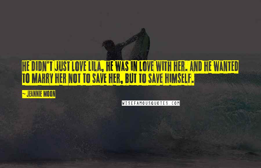 Jeannie Moon Quotes: He didn't just love Lila, he was in love with her. And he wanted to marry her not to save her, but to save himself.