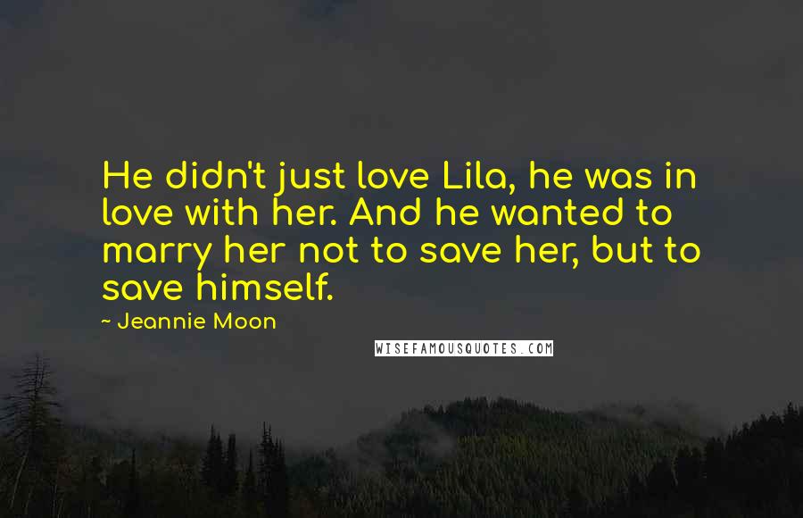 Jeannie Moon Quotes: He didn't just love Lila, he was in love with her. And he wanted to marry her not to save her, but to save himself.