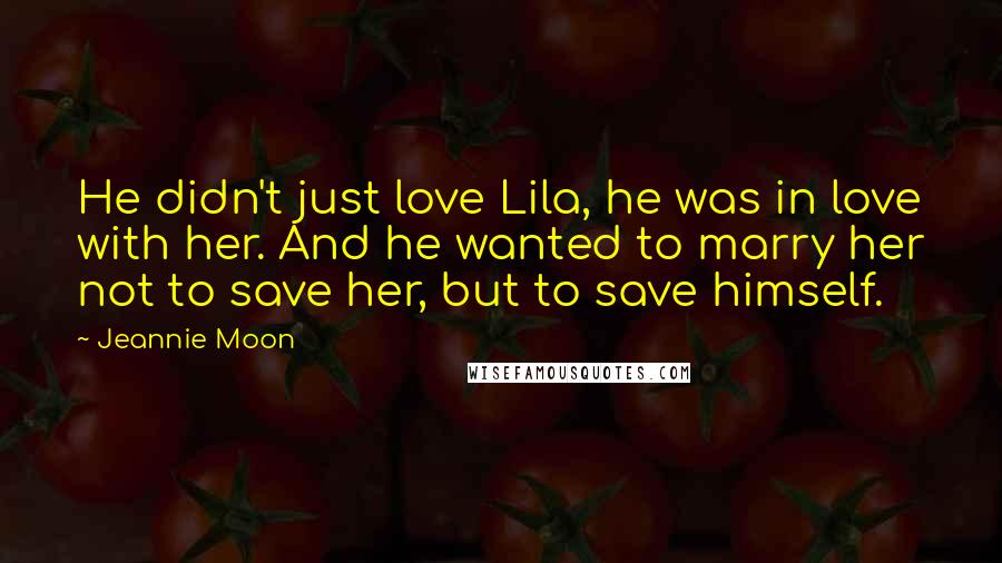 Jeannie Moon Quotes: He didn't just love Lila, he was in love with her. And he wanted to marry her not to save her, but to save himself.