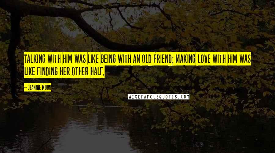 Jeannie Moon Quotes: Talking with him was like being with an old friend; making love with him was like finding her other half.