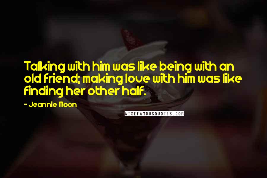 Jeannie Moon Quotes: Talking with him was like being with an old friend; making love with him was like finding her other half.