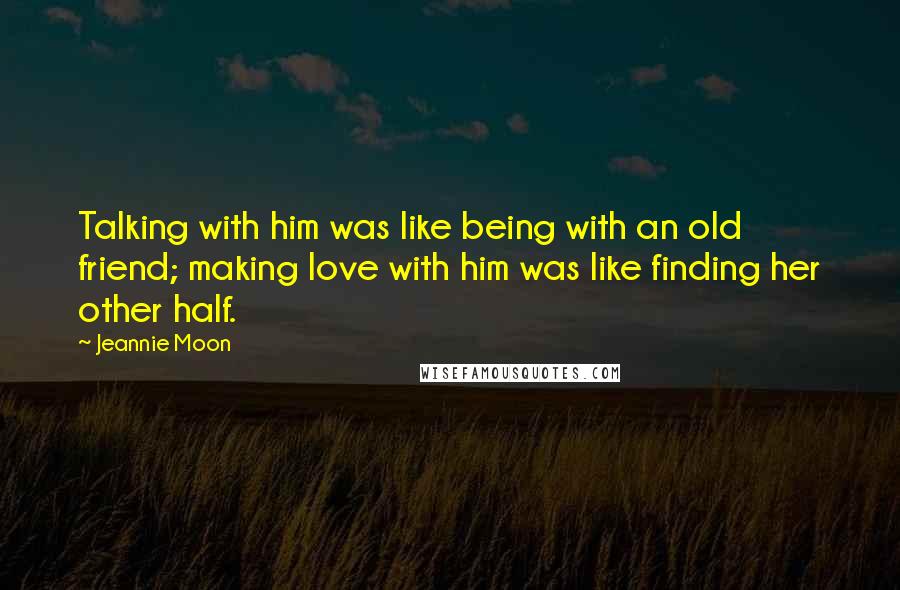 Jeannie Moon Quotes: Talking with him was like being with an old friend; making love with him was like finding her other half.