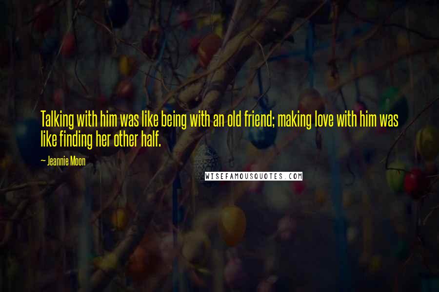Jeannie Moon Quotes: Talking with him was like being with an old friend; making love with him was like finding her other half.