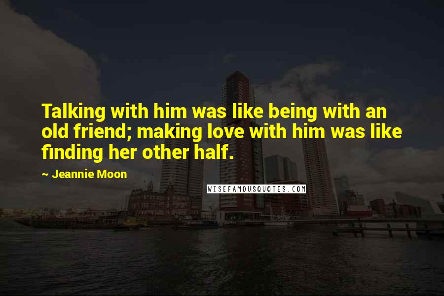 Jeannie Moon Quotes: Talking with him was like being with an old friend; making love with him was like finding her other half.