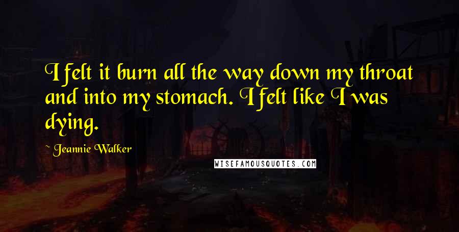 Jeannie Walker Quotes: I felt it burn all the way down my throat and into my stomach. I felt like I was dying.