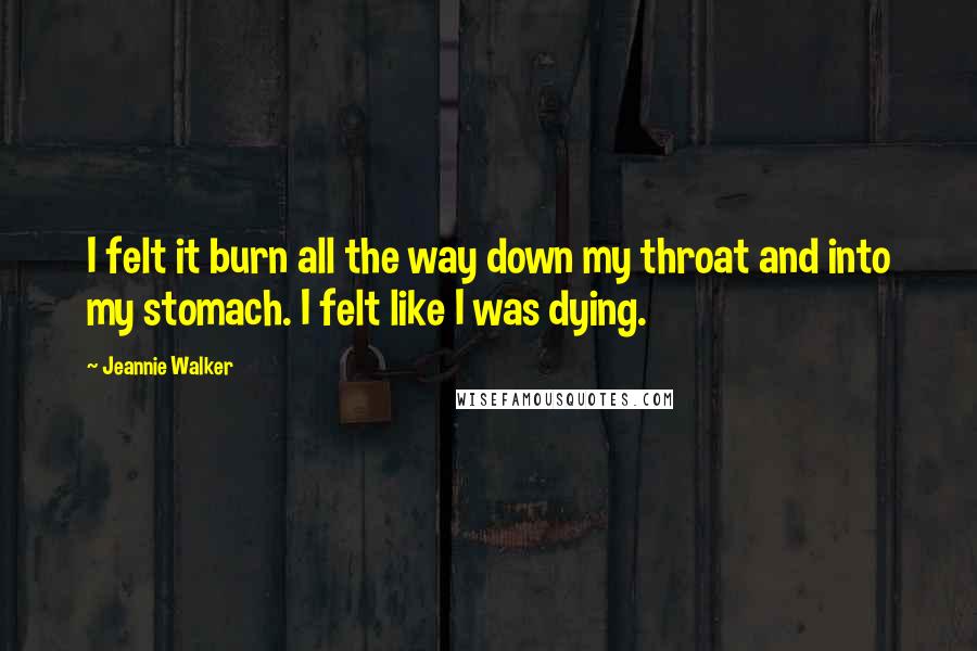 Jeannie Walker Quotes: I felt it burn all the way down my throat and into my stomach. I felt like I was dying.