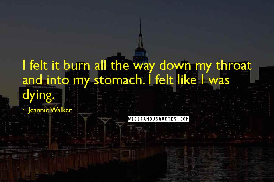 Jeannie Walker Quotes: I felt it burn all the way down my throat and into my stomach. I felt like I was dying.