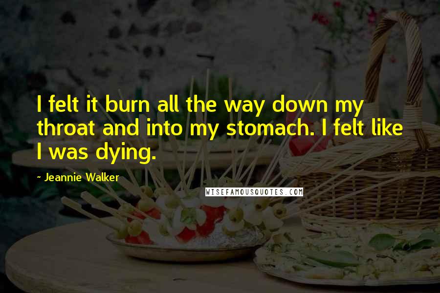 Jeannie Walker Quotes: I felt it burn all the way down my throat and into my stomach. I felt like I was dying.