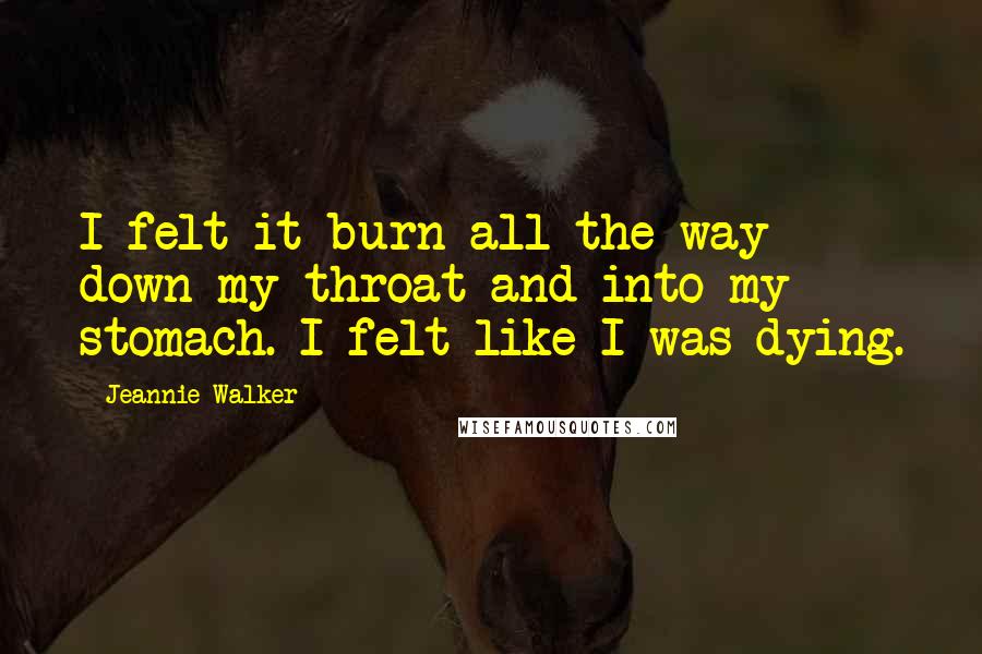 Jeannie Walker Quotes: I felt it burn all the way down my throat and into my stomach. I felt like I was dying.