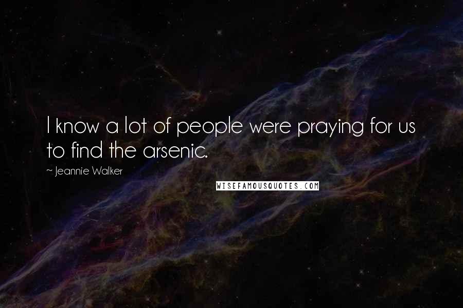 Jeannie Walker Quotes: I know a lot of people were praying for us to find the arsenic.