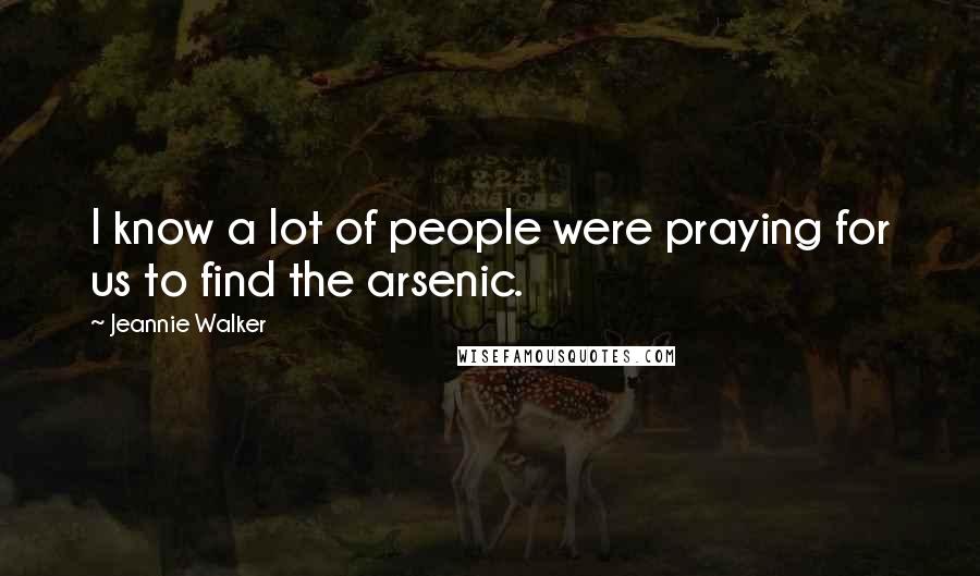 Jeannie Walker Quotes: I know a lot of people were praying for us to find the arsenic.