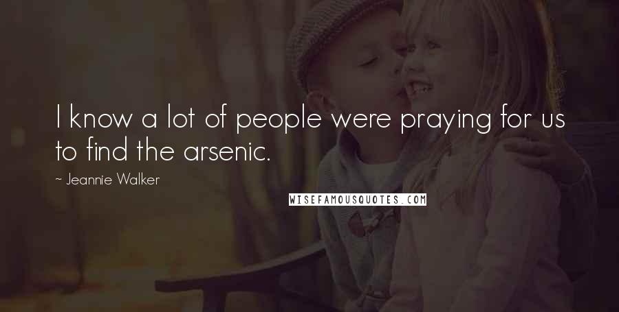 Jeannie Walker Quotes: I know a lot of people were praying for us to find the arsenic.