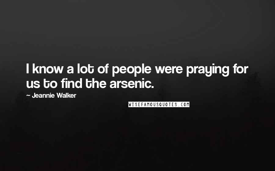 Jeannie Walker Quotes: I know a lot of people were praying for us to find the arsenic.