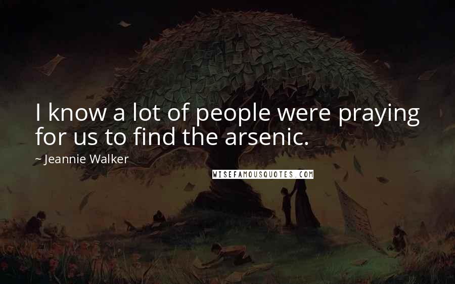 Jeannie Walker Quotes: I know a lot of people were praying for us to find the arsenic.