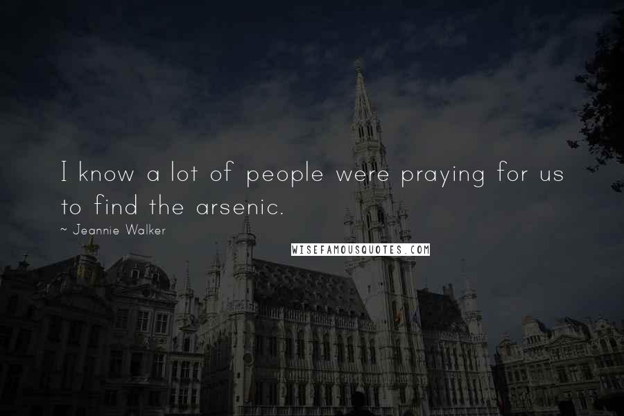 Jeannie Walker Quotes: I know a lot of people were praying for us to find the arsenic.