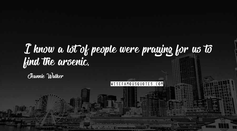 Jeannie Walker Quotes: I know a lot of people were praying for us to find the arsenic.