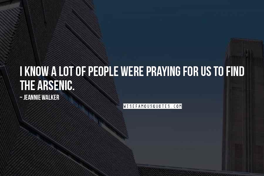 Jeannie Walker Quotes: I know a lot of people were praying for us to find the arsenic.