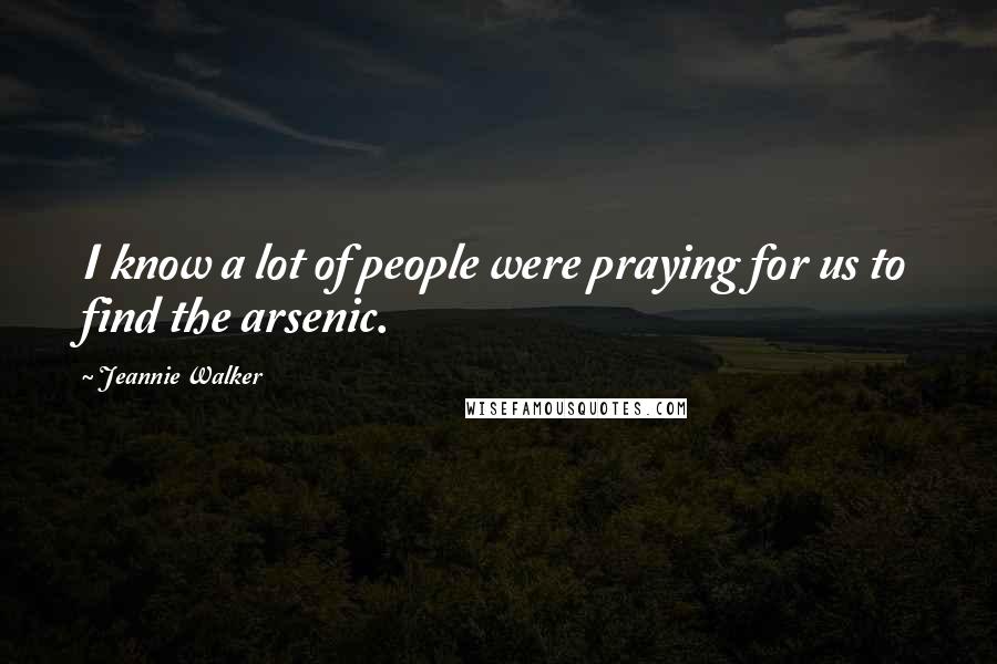 Jeannie Walker Quotes: I know a lot of people were praying for us to find the arsenic.