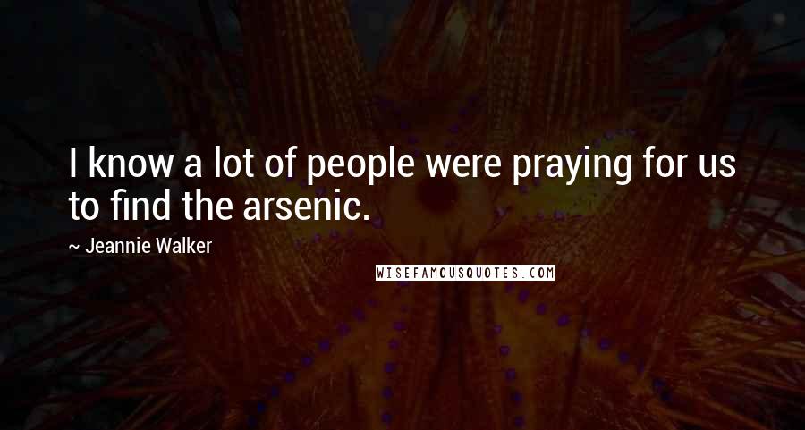 Jeannie Walker Quotes: I know a lot of people were praying for us to find the arsenic.