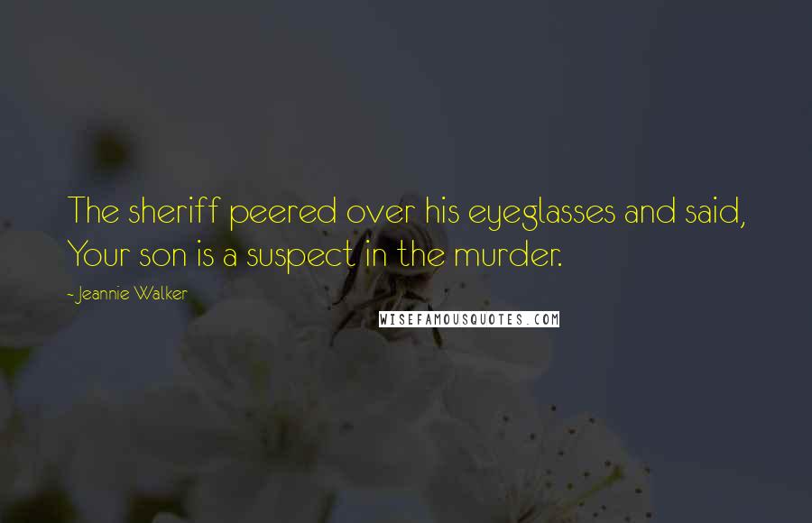 Jeannie Walker Quotes: The sheriff peered over his eyeglasses and said, Your son is a suspect in the murder.