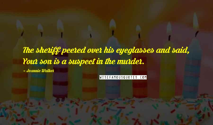 Jeannie Walker Quotes: The sheriff peered over his eyeglasses and said, Your son is a suspect in the murder.