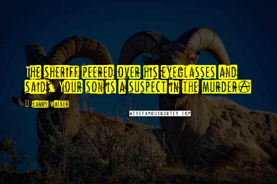 Jeannie Walker Quotes: The sheriff peered over his eyeglasses and said, Your son is a suspect in the murder.