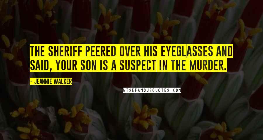 Jeannie Walker Quotes: The sheriff peered over his eyeglasses and said, Your son is a suspect in the murder.