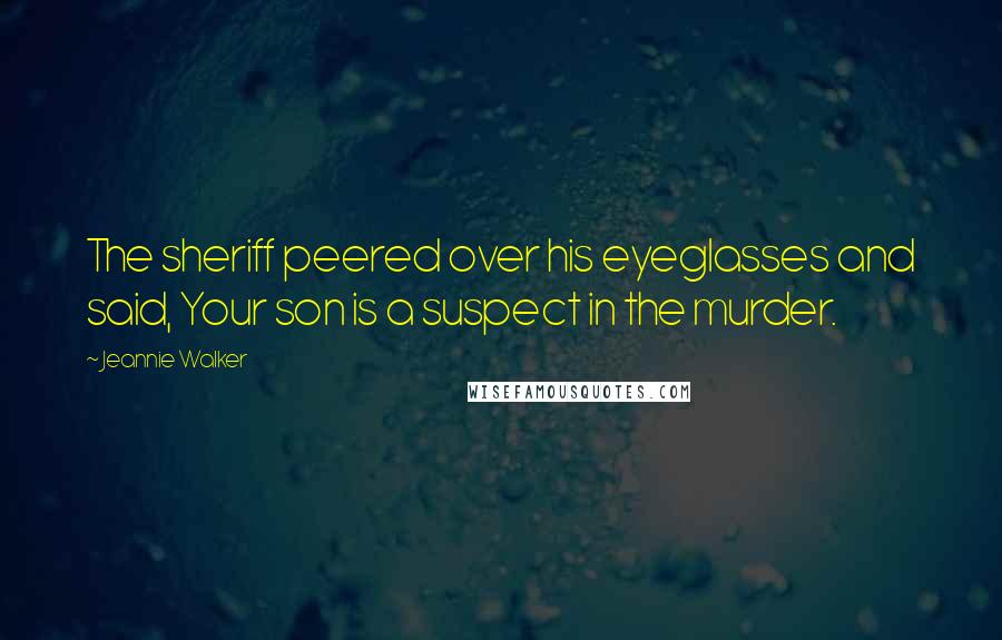 Jeannie Walker Quotes: The sheriff peered over his eyeglasses and said, Your son is a suspect in the murder.