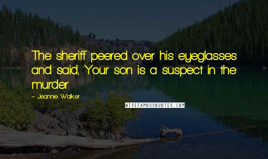 Jeannie Walker Quotes: The sheriff peered over his eyeglasses and said, Your son is a suspect in the murder.