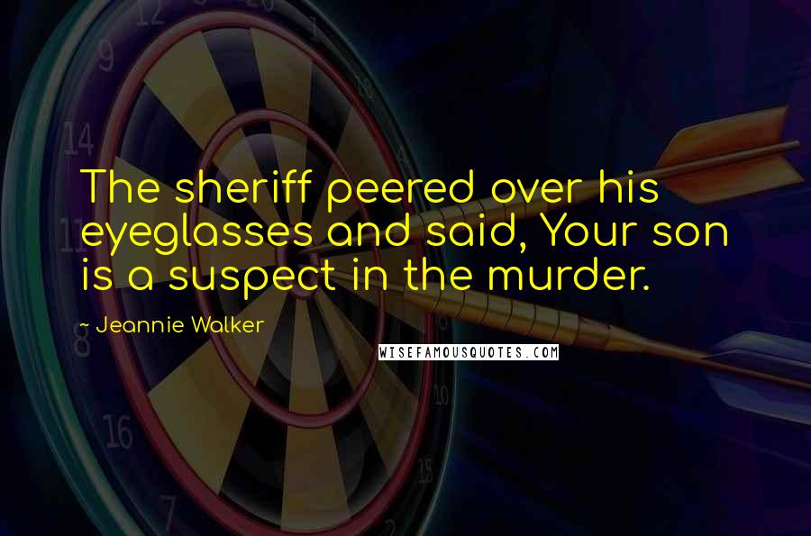 Jeannie Walker Quotes: The sheriff peered over his eyeglasses and said, Your son is a suspect in the murder.