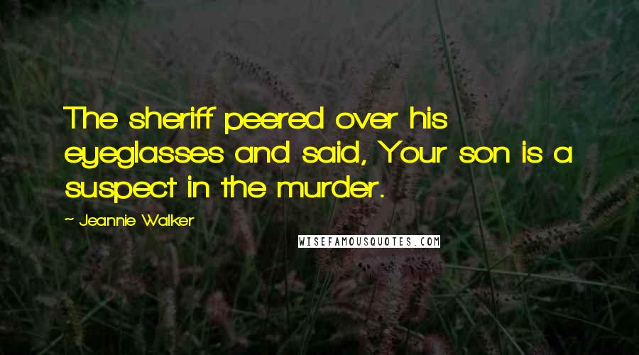 Jeannie Walker Quotes: The sheriff peered over his eyeglasses and said, Your son is a suspect in the murder.