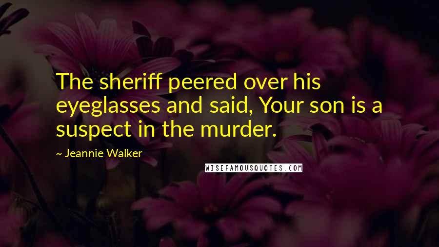 Jeannie Walker Quotes: The sheriff peered over his eyeglasses and said, Your son is a suspect in the murder.