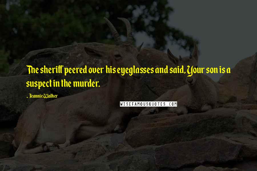 Jeannie Walker Quotes: The sheriff peered over his eyeglasses and said, Your son is a suspect in the murder.