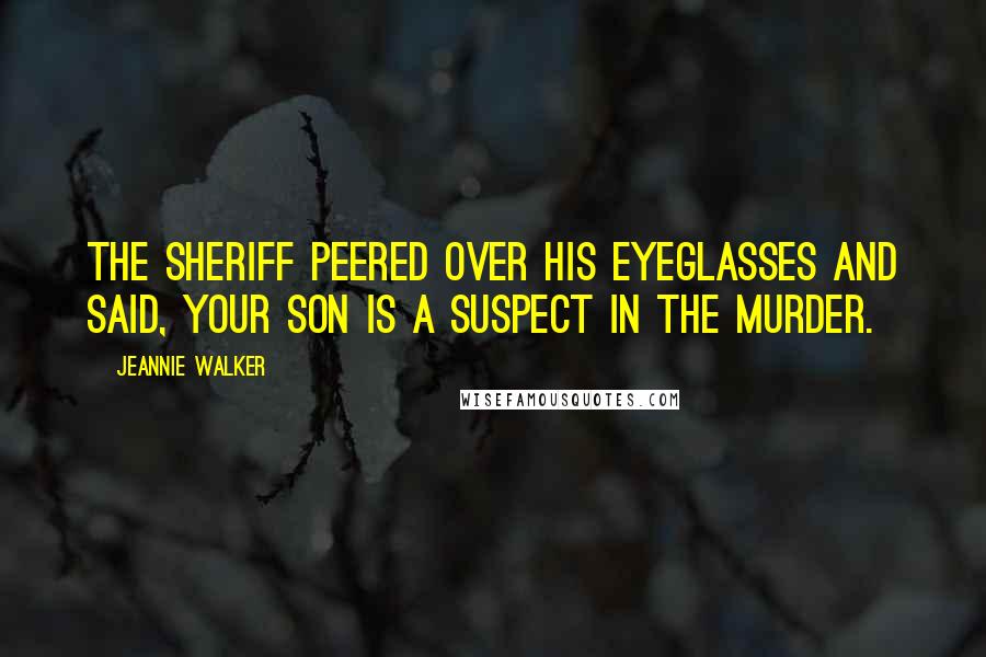 Jeannie Walker Quotes: The sheriff peered over his eyeglasses and said, Your son is a suspect in the murder.
