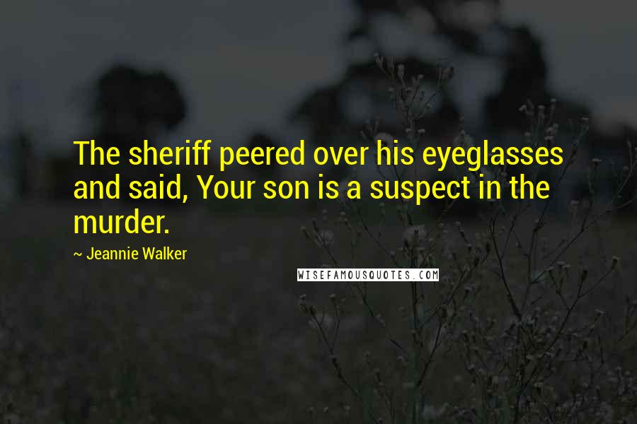 Jeannie Walker Quotes: The sheriff peered over his eyeglasses and said, Your son is a suspect in the murder.
