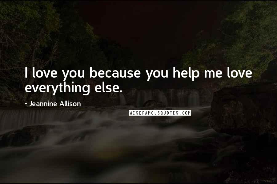 Jeannine Allison Quotes: I love you because you help me love everything else.