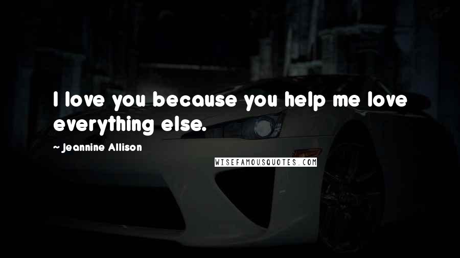 Jeannine Allison Quotes: I love you because you help me love everything else.