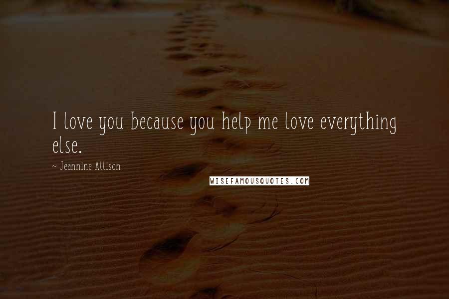 Jeannine Allison Quotes: I love you because you help me love everything else.