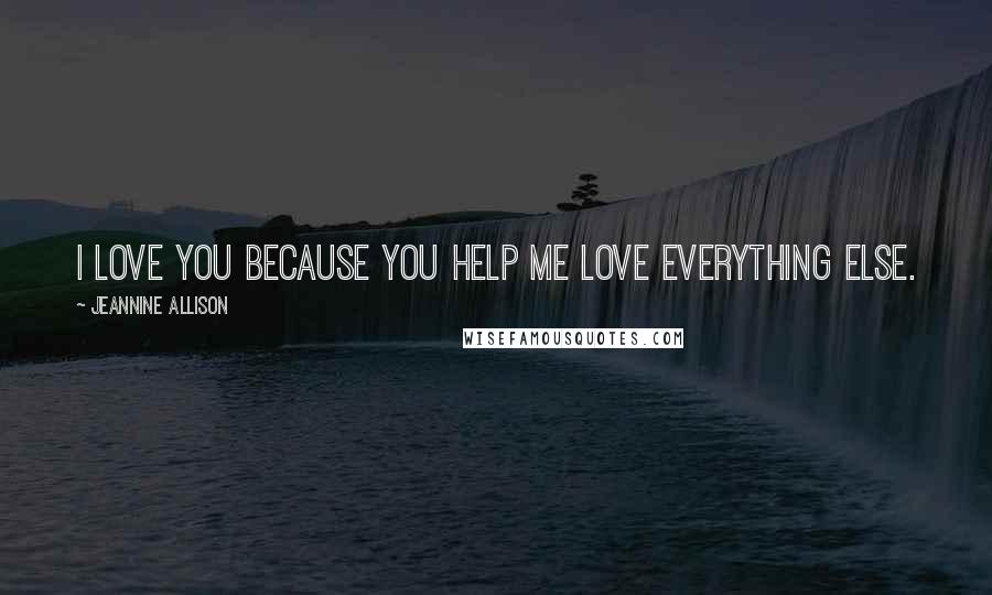 Jeannine Allison Quotes: I love you because you help me love everything else.