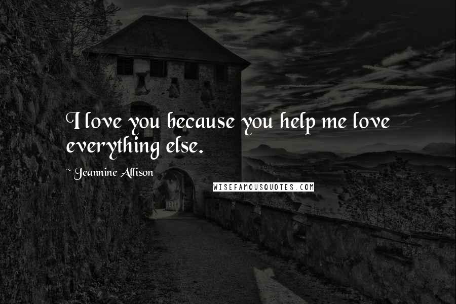 Jeannine Allison Quotes: I love you because you help me love everything else.