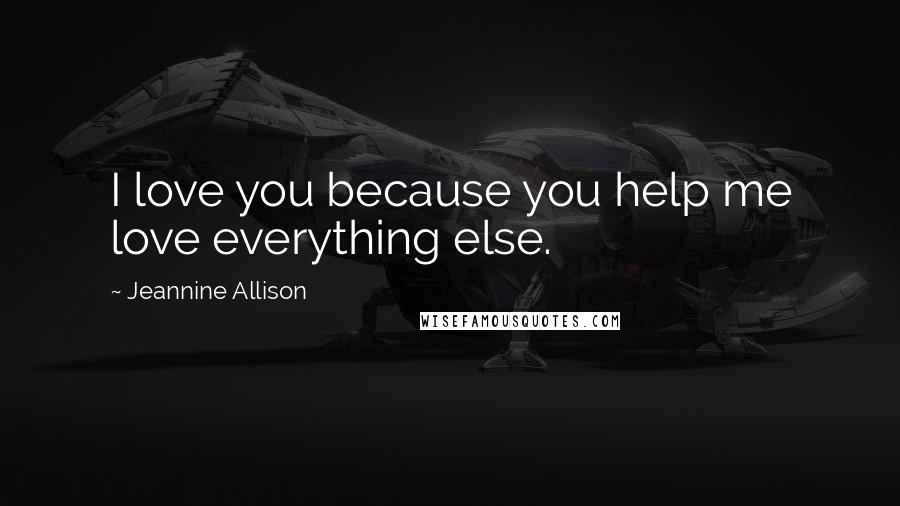 Jeannine Allison Quotes: I love you because you help me love everything else.