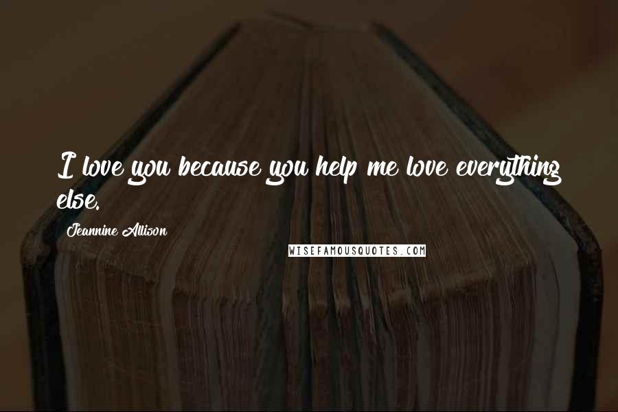 Jeannine Allison Quotes: I love you because you help me love everything else.