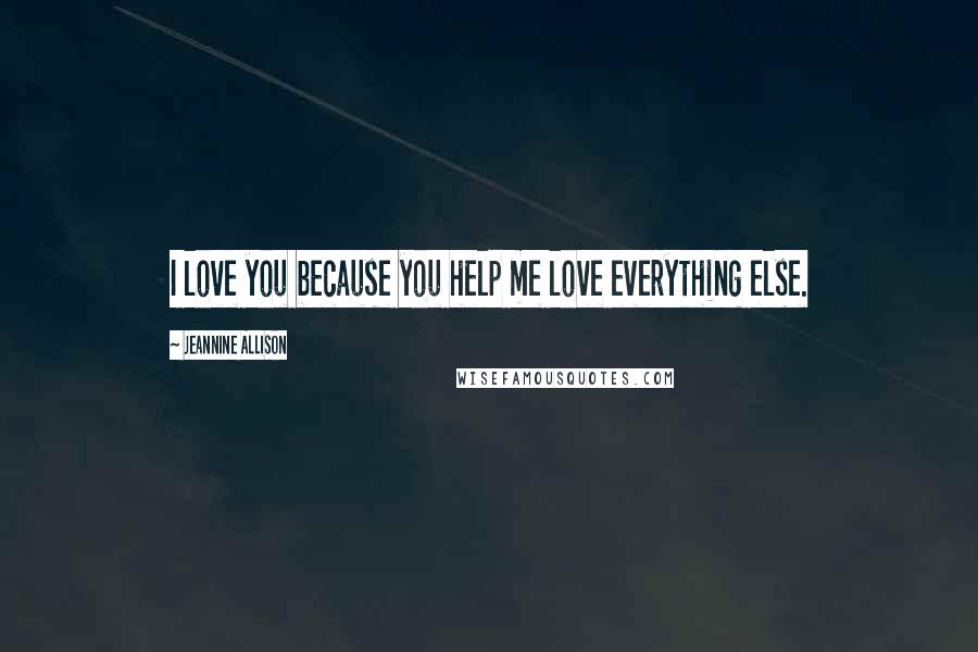 Jeannine Allison Quotes: I love you because you help me love everything else.