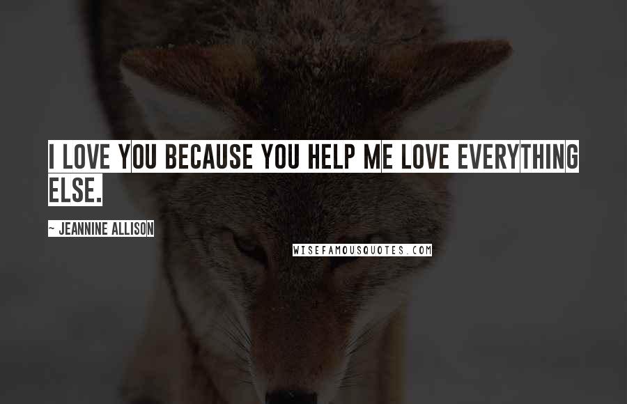 Jeannine Allison Quotes: I love you because you help me love everything else.