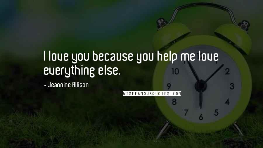 Jeannine Allison Quotes: I love you because you help me love everything else.