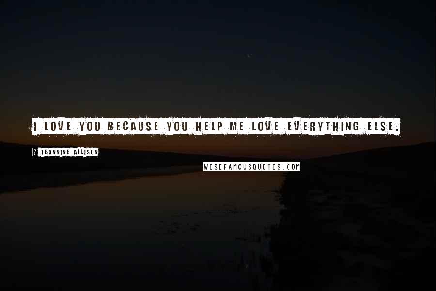 Jeannine Allison Quotes: I love you because you help me love everything else.