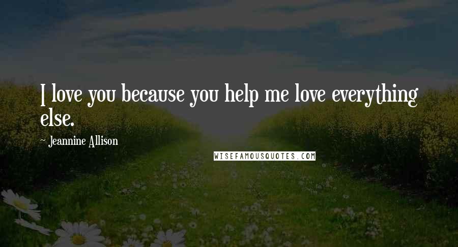 Jeannine Allison Quotes: I love you because you help me love everything else.